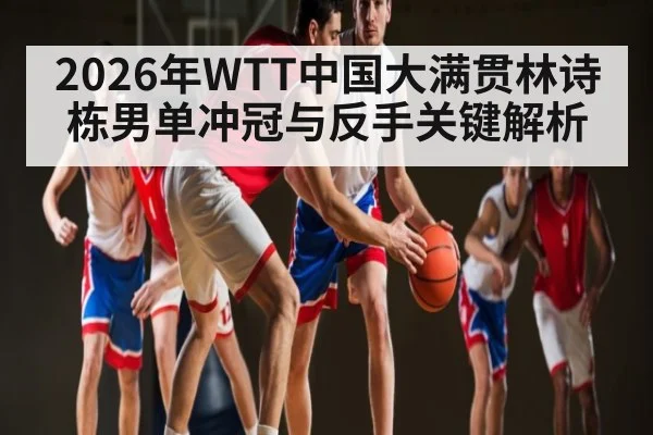 2026年WTT中国大满贯林诗栋男单冲冠与反手关键解析