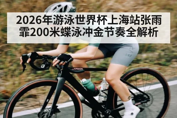 2026年游泳世界杯上海站张雨霏200米蝶泳冲金节奏全解析