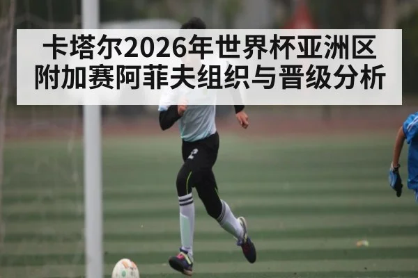 卡塔尔2026年世界杯亚洲区附加赛阿菲夫组织与晋级分析
