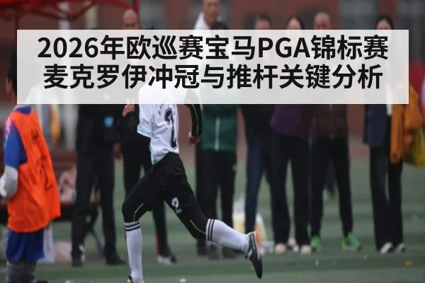 2026年欧巡赛宝马PGA锦标赛麦克罗伊冲冠与推杆关键分析
